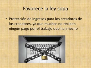 Favorece la ley sopa
• Protección de ingresos para los creadores de
  los creadores, ya que muchos no reciben
  ningún pago por el trabajo que han hecho
 