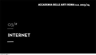 ACCADEMIA BELLE ARTI ROMA a.a. 2013/14
03/#
INTERNET
giovedì 29 maggio 14
 