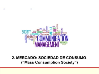 2. MERCADO: SOCIEDAD DE CONSUMO  (“Mass Consumption Society”) 