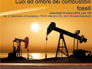 Luci ed ombre dei combustibili
                                fossili
                                          mercoledì 14 marzo 2012, aula 110
lez. 2, Seminario di Energetica, ITIS G. Marconi (Vr), dott. Riccardo Maistrello
 
