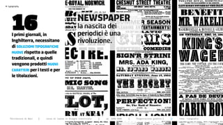 >




       16
    typography




                                                          NEWSPAPER
                                                          la nascita dei
       i primi giornali, in                               periodici è una
       inghilterra, necessitano                           rivoluzione.
       di soLuzioni tipografiche
       nuove rispetto a quelle
       tradizionali, e quindi
       vengono prodotti nuovi
       caratteri per i testi e per
       le titolazioni.




      Politecnico di Bari   |   corso di laurea in Disegno industriale   |   aa 2008/2009   |   Progettazione grafica 2   ||   tema: tipografia
 