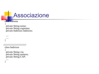 class Persona
{
private String nome;
private String cognome;
private Indirizzo indirizzo;
....
....
}
/////////////////////////////////
class Indirizzo
{
private String via;
private String numero;
private String CAP;
....
}
Associazione
 
