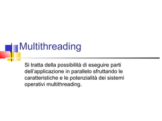Multithreading
Si tratta della possibilità di eseguire parti
dell’applicazione in parallelo sfruttando le
caratteristiche e le potenzialità dei sistemi
operativi multithreading.
 