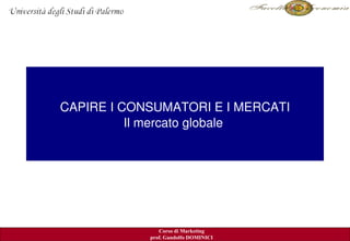 CAPIRE I CONSUMATORI E I MERCATI
          Il mercato globale 




                                      Kerin ed al. 2007
               Corso di Marketing
            prof. Gandolfo DOMINICI
 