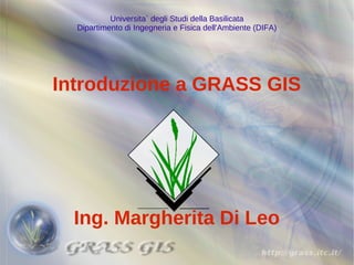 Universita` degli Studi della Basilicata
  Dipartimento di Ingegneria e Fisica dell'Ambiente (DIFA)




Introduzione a GRASS GIS




  Ing. Margherita Di Leo
 