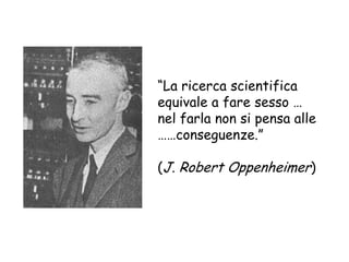 “La ricerca scientifica
equivale a fare sesso …
nel farla non si pensa alle
……conseguenze.”
(J. Robert Oppenheimer)

 