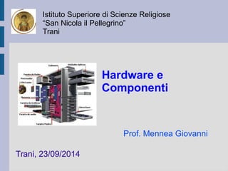 Istituto Superiore di Scienze Religiose 
“San Nicola il Pellegrino” 
Trani 
Trani, 23/09/2014 
Hardware e 
Componenti 
Prof. Mennea Giovanni 
 