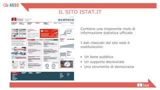 IL SITO ISTAT.IT
Contiene una imponente mole di
informazione statistica ufficiale
I dati rilasciati dal sito istat.it
costituiscono:
• Un bene pubblico
• Un supporto decisionale
• Uno strumento di democrazia
 