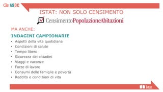 ISTAT: NON SOLO CENSIMENTO
MA ANCHE:
INDAGINI CAMPIONARIE
• Aspetti della vita quotidiana
• Condizioni di salute
• Tempo libero
• Sicurezza dei cittadini
• Viaggi e vacanze
• Forze di lavoro
• Consumi delle famiglie e povertà
• Reddito e condizioni di vita
 