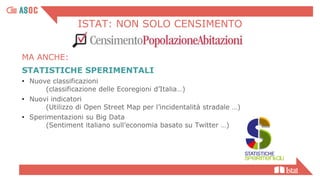 ISTAT: NON SOLO CENSIMENTO
STATISTICHE SPERIMENTALI
• Nuove classificazioni
(classificazione delle Ecoregioni d’Italia…)
• Nuovi indicatori
(Utilizzo di Open Street Map per l’incidentalità stradale …)
• Sperimentazioni su Big Data
(Sentiment italiano sull’economia basato su Twitter …)
MA ANCHE:
 