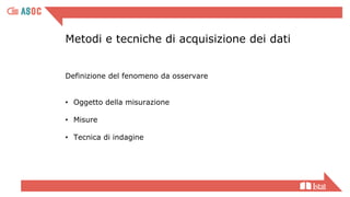 Metodi e tecniche di acquisizione dei dati
Definizione del fenomeno da osservare
• Oggetto della misurazione
• Misure
• Tecnica di indagine
 