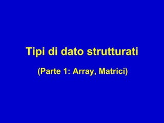 Tipi di dato strutturati
  (Parte 1: Array, Matrici)
 
