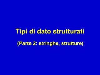 Tipi di dato strutturati
(Parte 2: stringhe, strutture)
 
