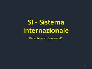 SI - Sistema
internazionale
Docente prof. Valenzano D.
1
 