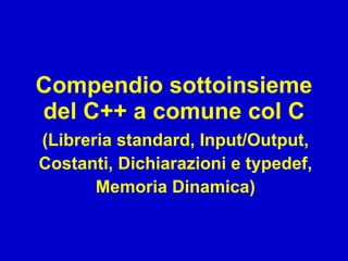 Compendio sottoinsieme
del C++ a comune col C
(Libreria standard, Input/Output,
Costanti, Dichiarazioni e typedef,
       Memoria Dinamica)
 