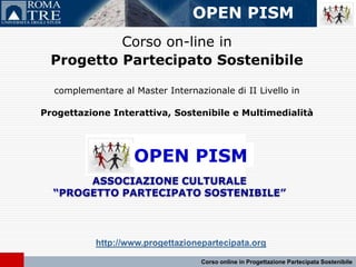 OPEN PISM Corso on-line in  Progetto Partecipato Sostenibile complementare al Master Internazionale di II Livello in Progettazione Interattiva, Sostenibile e Multimedialità OPEN PISM ASSOCIAZIONE CULTURALE “PROGETTO PARTECIPATO SOSTENIBILE” http://www.progettazionepartecipata.org Corso online in Progettazione Partecipata Sostenibile 