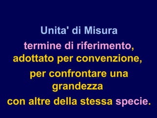 Unita' di Misura
termine di riferimento,
adottato per convenzione,
per confrontare una
grandezza
con altre della stessa specie.
 