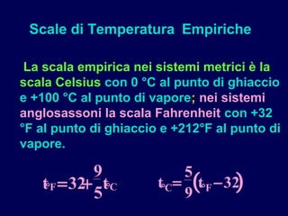 La scala empirica nei sistemi metrici è la
scala Celsius con 0 °C al punto di ghiaccio
e +100 °C al punto di vapore; nei sistemi
anglosassoni la scala Fahrenheit con +32
°F al punto di ghiaccio e +212°F al punto di
vapore.
Scale di Temperatura Empiriche
9
t tF C° °= +32
5 9
( )t tC F° °= −
5
32
 