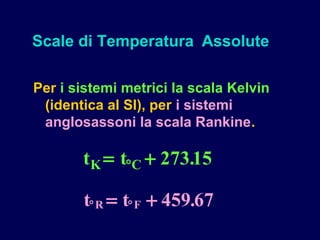 Per i sistemi metrici la scala Kelvin
(identica al SI), per i sistemi
anglosassoni la scala Rankine.
Scale di Temperatura Assolute
t tK C= +° 27315.
t tR F° °= + 459 67.
 