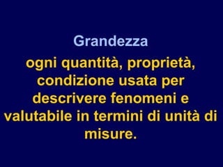 Grandezza
ogni quantità, proprietà,
condizione usata per
descrivere fenomeni e
valutabile in termini di unità di
misure.
 