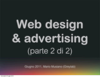 Web design
                    & advertising
                            (parte 2 di 2)
                           Giugno 2011, Mario Musiano (Greylab)


mercoledì 20 luglio 2011
 