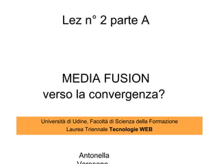 Lez n° 2 parte A



   MEDIA FUSION
verso la convergenza?

Università di Udine, Facoltà di Scienza della Formazione
           Laurea Triennale Tecnologie WEB



               Antonella
 