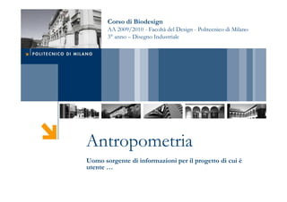 Corso di Biodesign
       AA 2009/2010 - Facoltà del Design - Politecnico di Milano
       3° anno – Disegno Industriale




Antropometria
Uomo sorgente di informazioni per il progetto di cui è
utente …
 