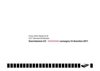 Corso Urban Design A e B
A12 / Germana De Michelis
Esercitazione 2/3 >>>>>>>>> consegna 14 dicembre 2011
 