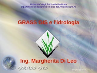 Universita` degli Studi della Basilicata
 Dipartimento di Ingegneria e Fisica dell'Ambiente (DIFA)




GRASS GIS e l'idrologia




Ing. Margherita Di Leo
 
