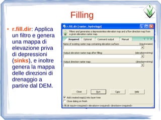 Filling
●   r.fill.dir: Applica
    un filtro e genera
    una mappa di
    elevazione priva
    di depressioni
    (sinks), e inoltre
    genera la mappa
    delle direzioni di
    drenaggio a
    partire dal DEM.
 