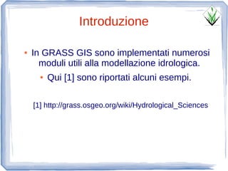 Introduzione

●   In GRASS GIS sono implementati numerosi
      moduli utili alla modellazione idrologica.
      ●   Qui [1] sono riportati alcuni esempi.

    [1] http://grass.osgeo.org/wiki/Hydrological_Sciences
 