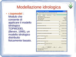 Modellazione idrologica
●   r.topmodel :
    Modulo che
    consente di
    applicare il modello
    idrologico
    TOPMODEL
    (Beven, 1995), un
    modello idrologico
    distribuito
    fisicamente basato.
 