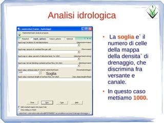 Analisi idrologica

              ●    La soglia e` il
                  numero di celle
                  della mappa
                  della densita` di
                  drenaggio, che
                  discrimina fra
Soglia
                  versante e
                  canale.
              ●   In questo caso
                  mettiamo 1000.
 