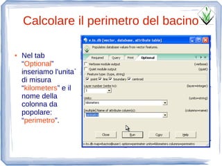 Calcolare il perimetro del bacino

●   Nel tab
    “Optional”
    inseriamo l'unita`
    di misura
    “kilometers” e il
    nome della
    colonna da
    popolare:
    “perimetro”.
 