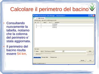 Calcolare il perimetro del bacino

●   Consultando
    nuovamente la
    tabella, notiamo
    che la colonna
    del perimetro e`
    stata aggiornata.
●   Il perimetro del
    bacino risulta
    essere 54 km.
 