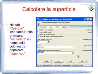 Calcolare la superficie

●   Nel tab
    “Optional”
    inseriamo l'unita`
    di misura
    “kilometers” e il
    nome della
    colonna da
    popolare:
    “superficie”.
 