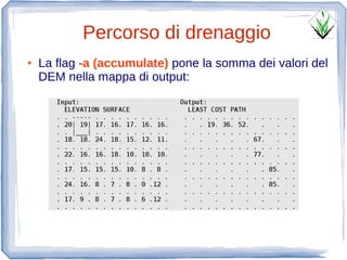 Percorso di drenaggio
●   La flag -a (accumulate) pone la somma dei valori del
    DEM nella mappa di output:
 