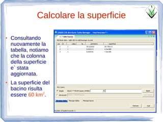 Calcolare la superficie

●   Consultando
    nuovamente la
    tabella, notiamo
    che la colonna
    della superficie
    e` stata
    aggiornata.
●   La superficie del
    bacino risulta
    essere 60 km2.
 