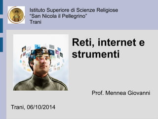 Istituto Superiore di Scienze Religiose 
“San Nicola il Pellegrino” 
Trani 
Trani, 06/10/2014 
Reti, internet e 
strumenti 
Prof. Mennea Giovanni 
 
