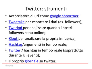 Twitter: strumentiAccorciatore di url come google shoortnerTweetake per esportare i dati (es. followers);Tweriodper analizzare quando i nostri followers sono online;Kloutper analizzare la propria influenza;Hashtag/argomenti in tempo reale;Twitter/ hashtag in tempo reale (soprattutto durante gli eventi);Il proprio giornale su twitter.08/06/2011