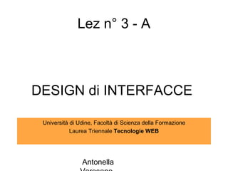 Lez n° 3 - A



DESIGN di INTERFACCE

 Università di Udine, Facoltà di Scienza della Formazione
            Laurea Triennale Tecnologie WEB




                Antonella
 