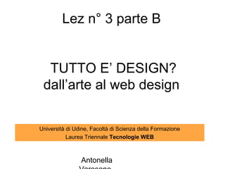 Lez n° 3 parte B


  TUTTO E’ DESIGN?
 dall’arte al web design


Università di Udine, Facoltà di Scienza della Formazione
           Laurea Triennale Tecnologie WEB



                Antonella
 