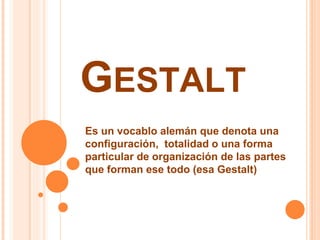 GESTALT
Es un vocablo alemán que denota una
configuración, totalidad o una forma
particular de organización de las partes
que forman ese todo (esa Gestalt)
 