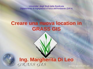 Universita` degli Studi della Basilicata
   Dipartimento di Ingegneria e Fisica dell'Ambiente (DIFA)




Creare una nuova location in
        GRASS GIS




   Ing. Margherita Di Leo
 