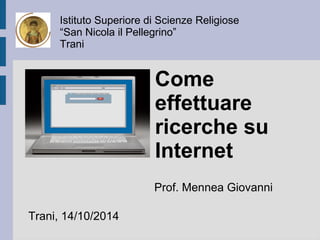 Istituto Superiore di Scienze Religiose 
“San Nicola il Pellegrino” 
Trani 
Trani, 14/10/2014 
Come 
effettuare 
ricerche su 
Internet 
Prof. Mennea Giovanni 
 