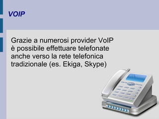 VOIP 
Grazie a numerosi provider VoIP 
è possibile effettuare telefonate 
anche verso la rete telefonica 
tradizionale (es. Ekiga, Skype) 
 