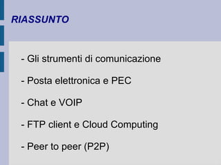 RIASSUNTO 
- Gli strumenti di comunicazione 
- Posta elettronica e PEC 
- Chat e VOIP 
- FTP client e Cloud Computing 
- Peer to peer (P2P) 
