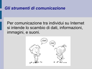 Gli strumenti di comunicazione 
Per comunicazione tra individui su Internet 
si intende lo scambio di dati, informazioni, 
immagini, e suoni. 
 