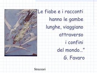 Strazzari
“Le fiabe e i racconti
hanno le gambe
lunghe, viaggiano
attraverso
i confini
del mondo…”
G. Favaro
 