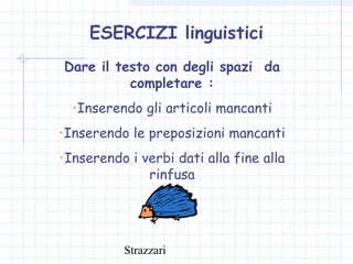 Strazzari
ESERCIZI linguistici
Dare il testo con degli spazi da
completare :
•Inserendo gli articoli mancanti
•Inserendo le preposizioni mancanti
•Inserendo i verbi dati alla fine alla
rinfusa
 